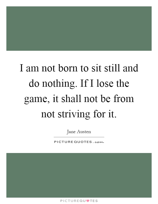 I am not born to sit still and do nothing. If I lose the game, it shall not be from not striving for it Picture Quote #1