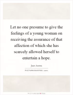 Let no one presume to give the feelings of a young woman on receiving the assurance of that affection of which she has scarcely allowed herself to entertain a hope Picture Quote #1