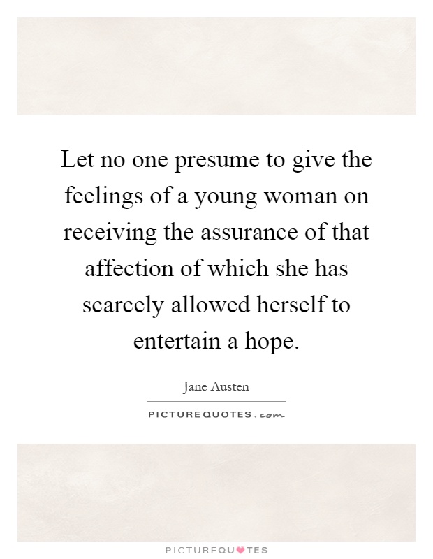 Let no one presume to give the feelings of a young woman on receiving the assurance of that affection of which she has scarcely allowed herself to entertain a hope Picture Quote #1