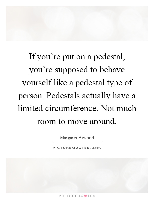 If you're put on a pedestal, you're supposed to behave yourself like a pedestal type of person. Pedestals actually have a limited circumference. Not much room to move around Picture Quote #1