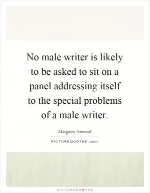 No male writer is likely to be asked to sit on a panel addressing itself to the special problems of a male writer Picture Quote #1