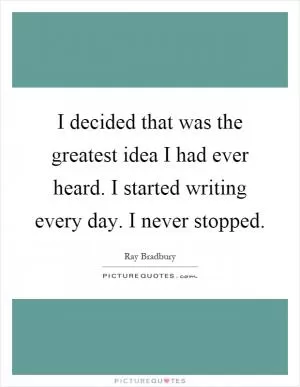 I decided that was the greatest idea I had ever heard. I started writing every day. I never stopped Picture Quote #1