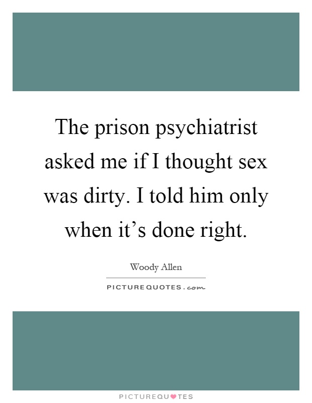The prison psychiatrist asked me if I thought sex was dirty. I told him only when it's done right Picture Quote #1