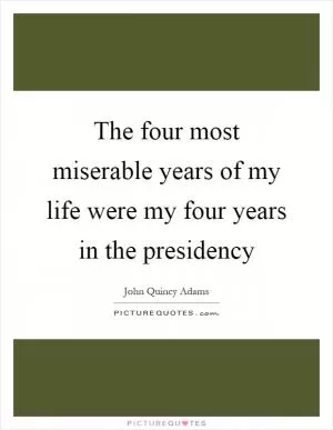 The four most miserable years of my life were my four years in the presidency Picture Quote #1