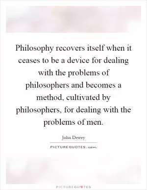 Philosophy recovers itself when it ceases to be a device for dealing with the problems of philosophers and becomes a method, cultivated by philosophers, for dealing with the problems of men Picture Quote #1