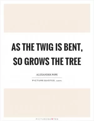 As the twig is bent, so grows the tree Picture Quote #1