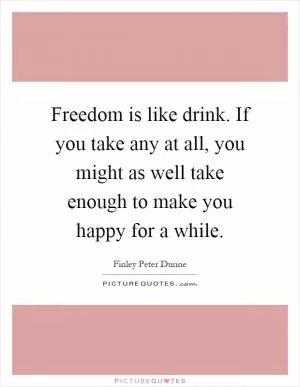 Freedom is like drink. If you take any at all, you might as well take enough to make you happy for a while Picture Quote #1