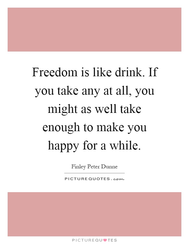 Freedom is like drink. If you take any at all, you might as well take enough to make you happy for a while Picture Quote #1
