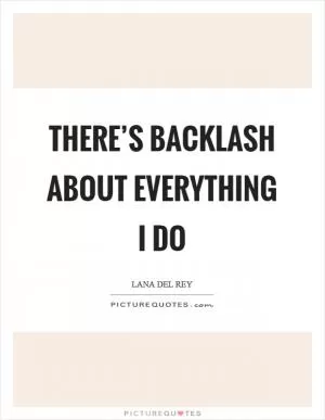There’s backlash about everything I do Picture Quote #1