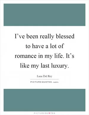 I’ve been really blessed to have a lot of romance in my life. It’s like my last luxury Picture Quote #1