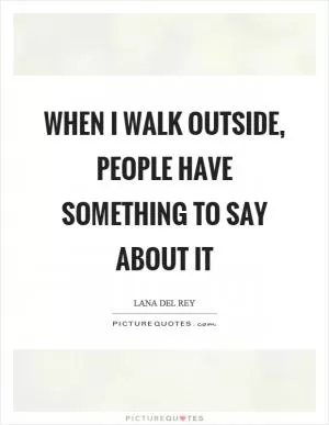 When I walk outside, people have something to say about it Picture Quote #1