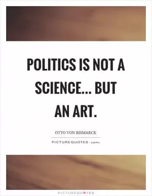 Politics is not a science... but an art Picture Quote #1