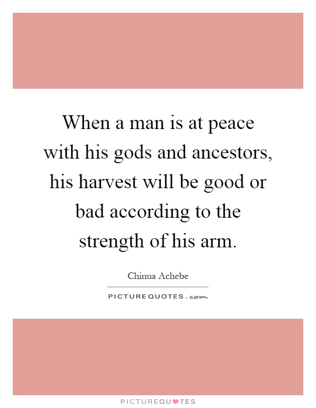 When a man is at peace with his gods and ancestors, his harvest will be good or bad according to the strength of his arm Picture Quote #1