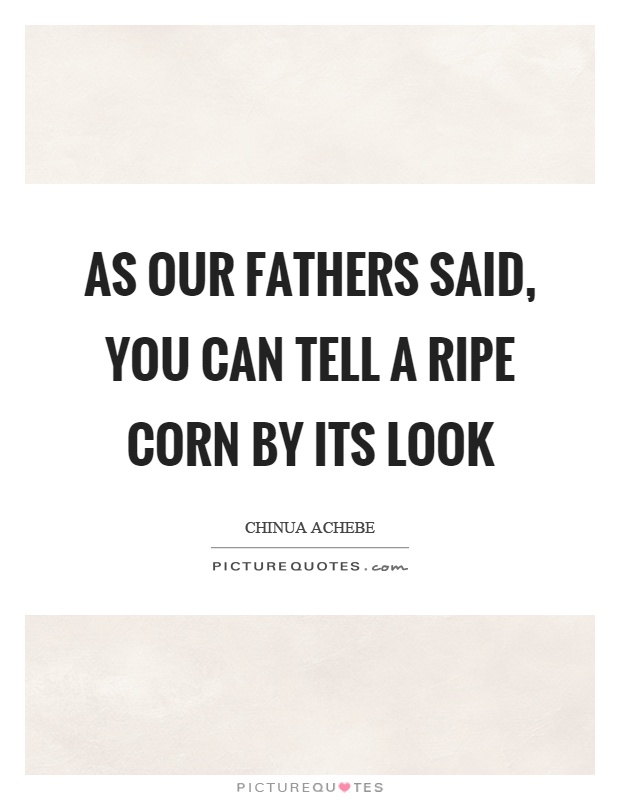 As our fathers said, you can tell a ripe corn by its look Picture Quote #1