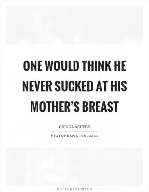 One would think he never sucked at his mother’s breast Picture Quote #1