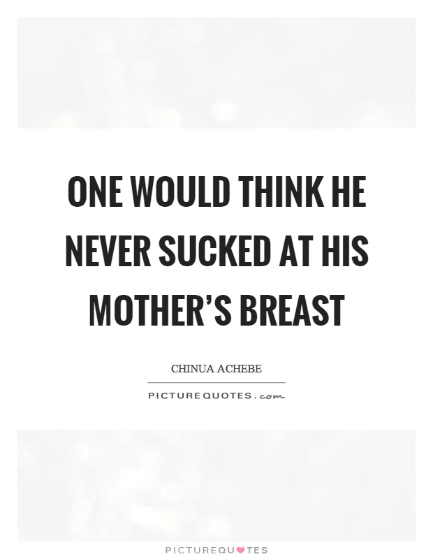 One would think he never sucked at his mother's breast Picture Quote #1
