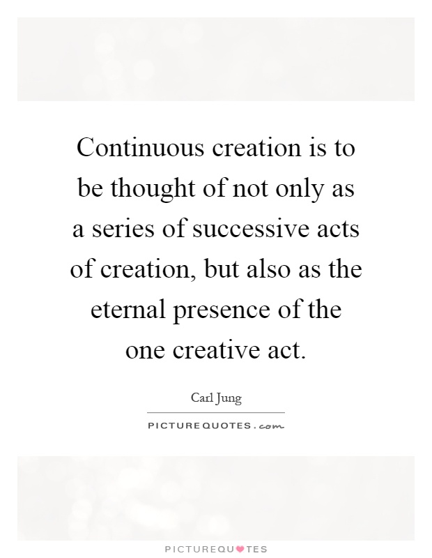 Continuous creation is to be thought of not only as a series of successive acts of creation, but also as the eternal presence of the one creative act Picture Quote #1