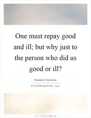 One must repay good and ill; but why just to the person who did us good or ill? Picture Quote #1