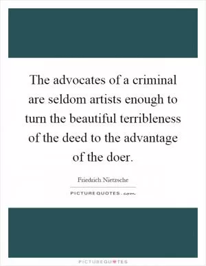 The advocates of a criminal are seldom artists enough to turn the beautiful terribleness of the deed to the advantage of the doer Picture Quote #1