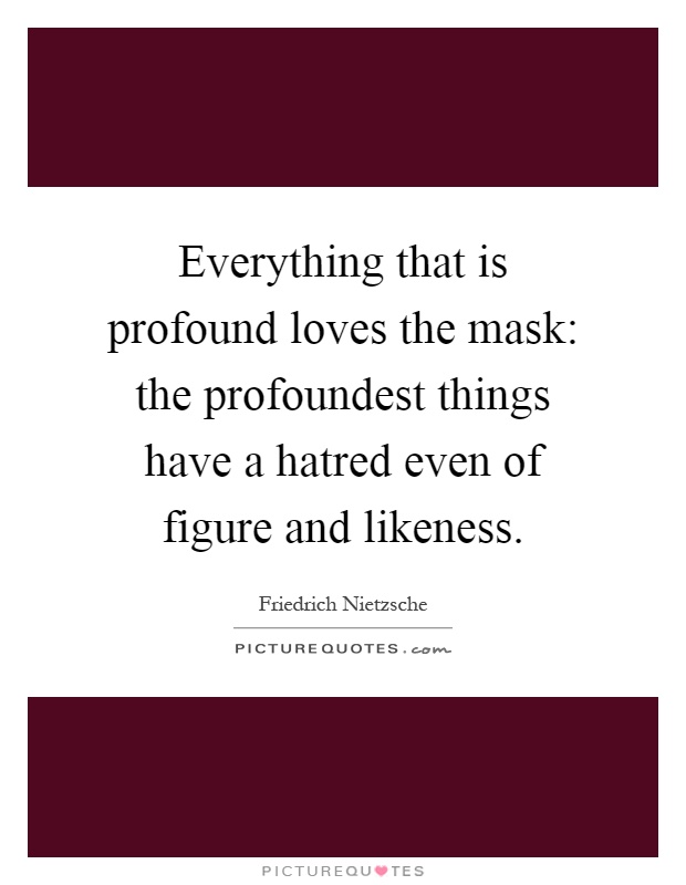 Everything that is profound loves the mask: the profoundest things have a hatred even of figure and likeness Picture Quote #1