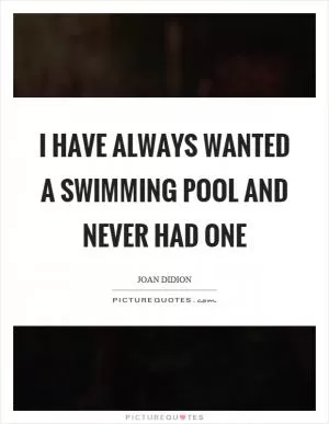 I have always wanted a swimming pool and never had one Picture Quote #1