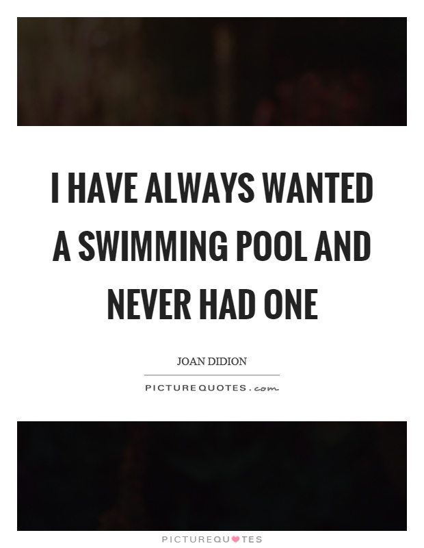 I have always wanted a swimming pool and never had one Picture Quote #1