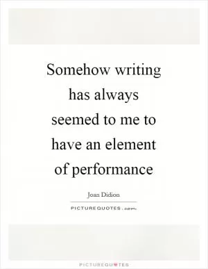 Somehow writing has always seemed to me to have an element of performance Picture Quote #1