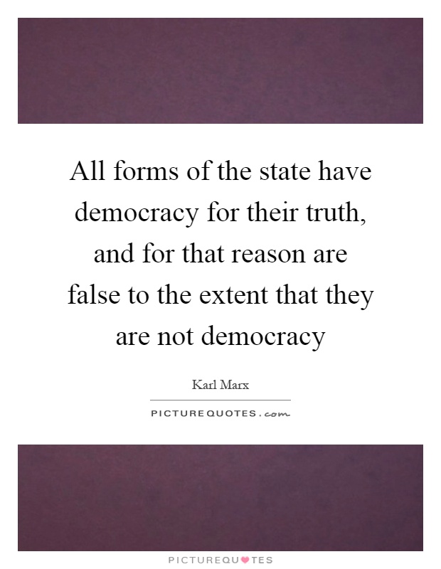 All forms of the state have democracy for their truth, and for that reason are false to the extent that they are not democracy Picture Quote #1