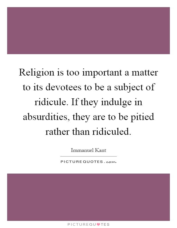 Religion is too important a matter to its devotees to be a subject of ridicule. If they indulge in absurdities, they are to be pitied rather than ridiculed Picture Quote #1