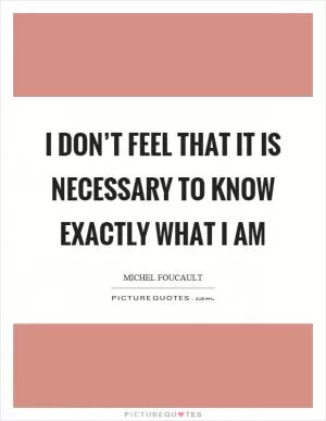 I don’t feel that it is necessary to know exactly what I am Picture Quote #1