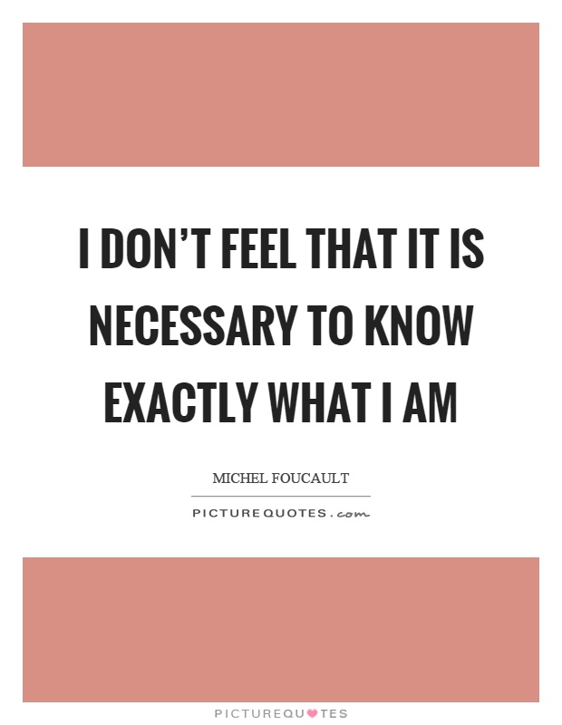 I don't feel that it is necessary to know exactly what I am Picture Quote #1