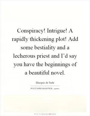 Conspiracy! Intrigue! A rapidly thickening plot! Add some bestiality and a lecherous priest and I’d say you have the beginnings of a beautiful novel Picture Quote #1