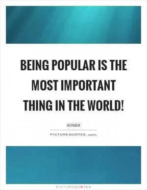 Being popular is the most important thing in the world! Picture Quote #1