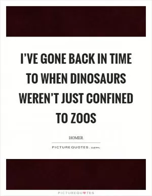 I’ve gone back in time to when dinosaurs weren’t just confined to zoos Picture Quote #1