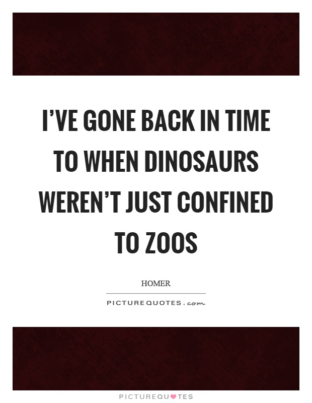 I've gone back in time to when dinosaurs weren't just confined to zoos Picture Quote #1