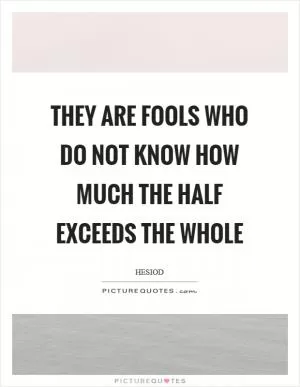They are fools who do not know how much the half exceeds the whole Picture Quote #1