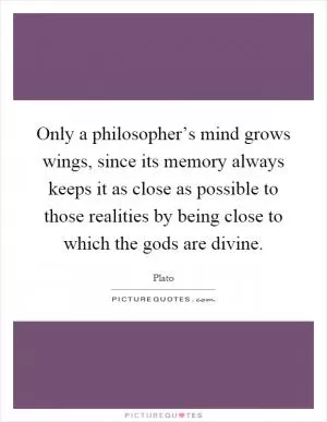 Only a philosopher’s mind grows wings, since its memory always keeps it as close as possible to those realities by being close to which the gods are divine Picture Quote #1