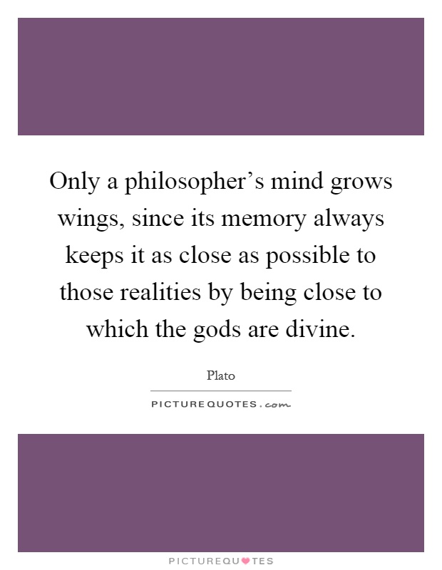 Only a philosopher's mind grows wings, since its memory always keeps it as close as possible to those realities by being close to which the gods are divine Picture Quote #1