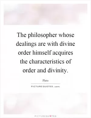 The philosopher whose dealings are with divine order himself acquires the characteristics of order and divinity Picture Quote #1