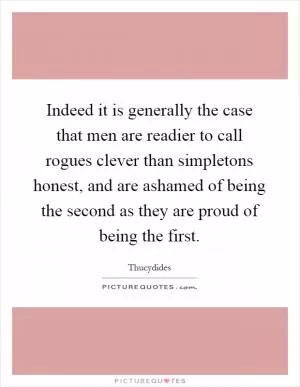 Indeed it is generally the case that men are readier to call rogues clever than simpletons honest, and are ashamed of being the second as they are proud of being the first Picture Quote #1