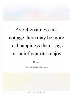 Avoid greatness in a cottage there may be more real happiness than kings or their favourites enjoy Picture Quote #1