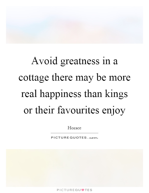 Avoid greatness in a cottage there may be more real happiness than kings or their favourites enjoy Picture Quote #1