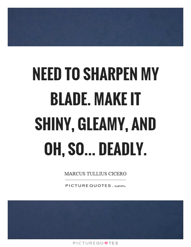 Need to sharpen my blade. Make it shiny, gleamy, and oh, so... deadly Picture Quote #1