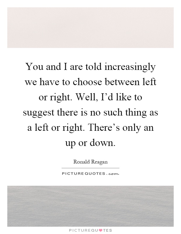 You and I are told increasingly we have to choose between left or right. Well, I'd like to suggest there is no such thing as a left or right. There's only an up or down Picture Quote #1