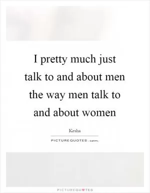 I pretty much just talk to and about men the way men talk to and about women Picture Quote #1