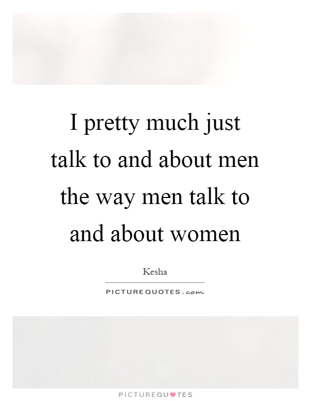 I pretty much just talk to and about men the way men talk to and about women Picture Quote #1