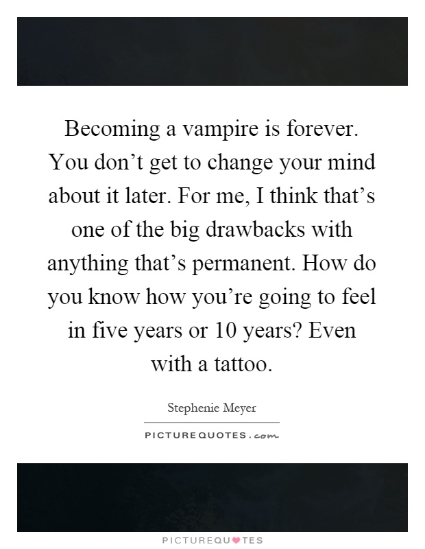 Becoming a vampire is forever. You don't get to change your mind about it later. For me, I think that's one of the big drawbacks with anything that's permanent. How do you know how you're going to feel in five years or 10 years? Even with a tattoo Picture Quote #1