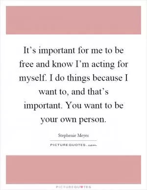 It’s important for me to be free and know I’m acting for myself. I do things because I want to, and that’s important. You want to be your own person Picture Quote #1