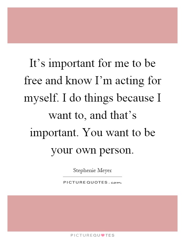 It's important for me to be free and know I'm acting for myself. I do things because I want to, and that's important. You want to be your own person Picture Quote #1