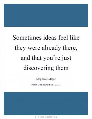 Sometimes ideas feel like they were already there, and that you’re just discovering them Picture Quote #1